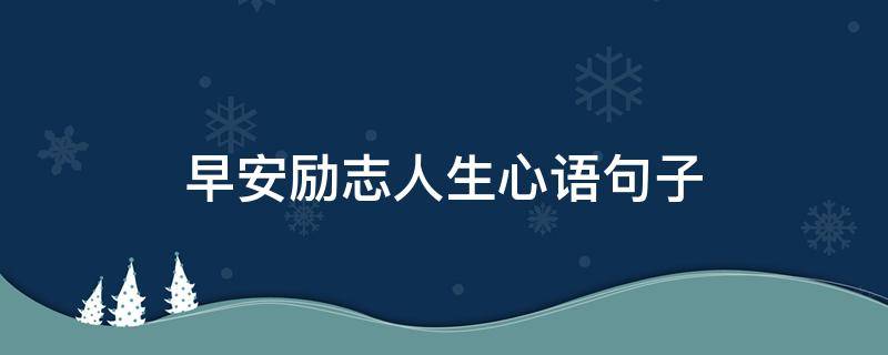 早安励志人生心语句子（经典早安人生短句励志）