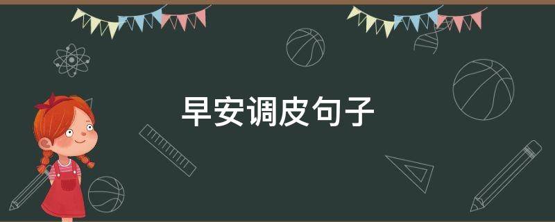 早安调皮句子 早安调皮句子早安情话
