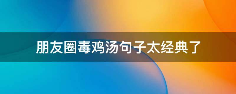 朋友圈毒鸡汤句子太经典了（什么叫朋友圈发毒鸡汤）