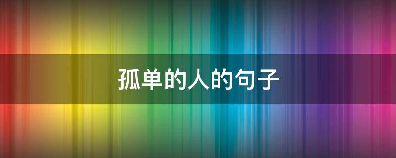 孤单的人的句子（一个人特别孤单的句子）
