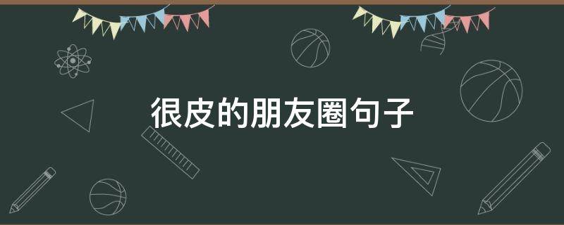 很皮的朋友圈句子（皮皮的朋友圈句子）