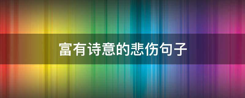 富有诗意的悲伤句子（伤感的富有诗意的句子）