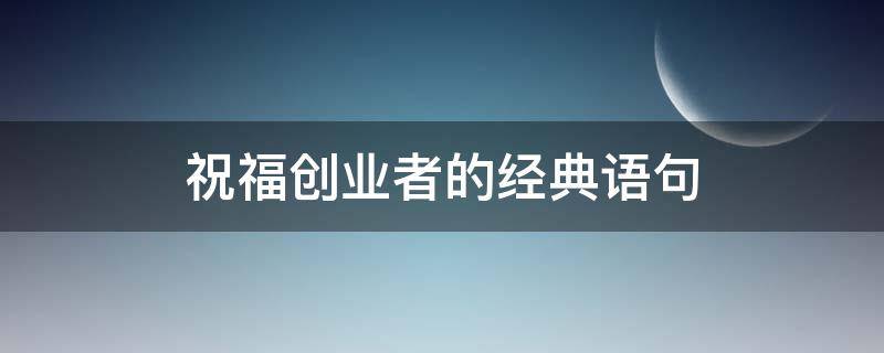 祝福创业者的经典语句（祝创业者的祝福语短句）