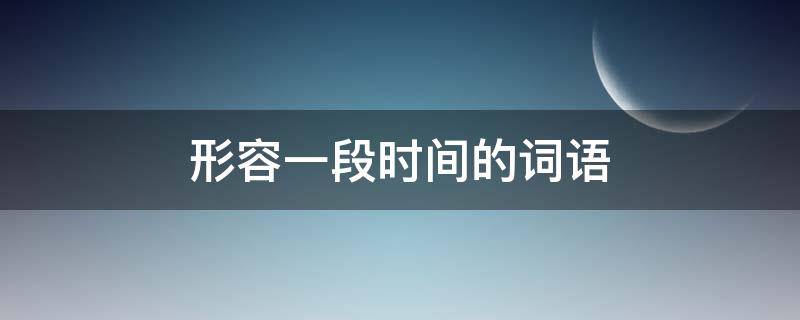 形容一段时间的词语 形容有一段时间的词语