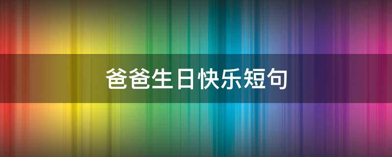 爸爸生日快乐短句（爸爸生日快乐短句子）