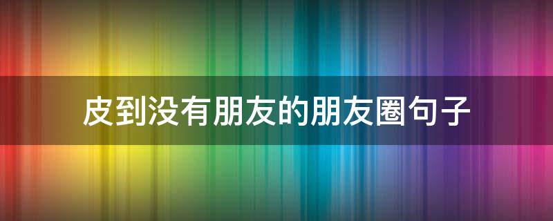 皮到没有朋友的朋友圈句子 朋友圈没什么可发的句子