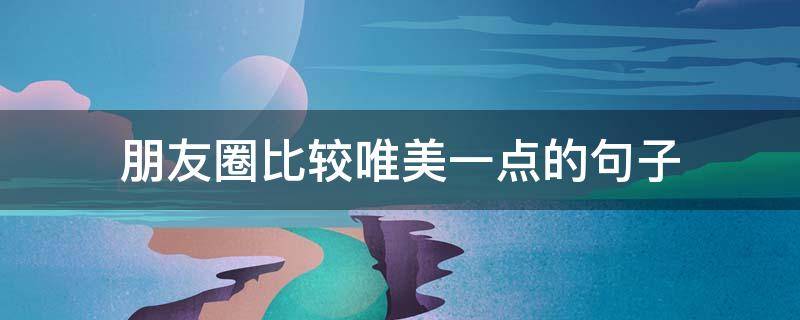 朋友圈比较唯美一点的句子 朋友圈唯美的短句