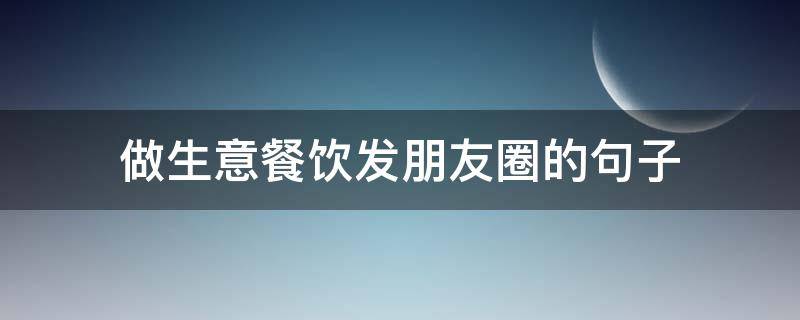 做生意餐饮发朋友圈的句子（餐饮发朋友圈的精美句子）