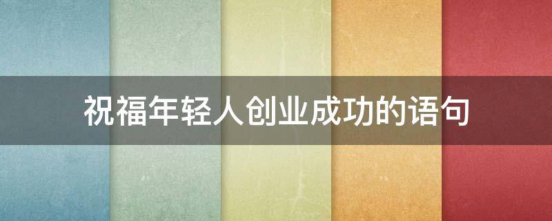 祝福年轻人创业成功的语句（祝福创业成功的短句）