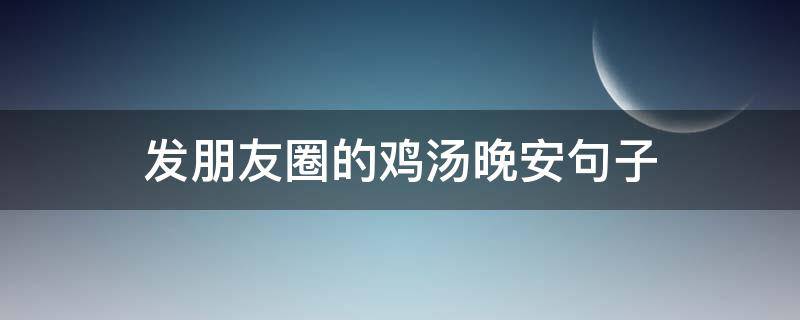 发朋友圈的鸡汤晚安句子（晚安 高情商心灵鸡汤发朋友圈）