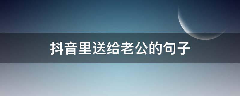 抖音里送给老公的句子 抖音写给老公的情话