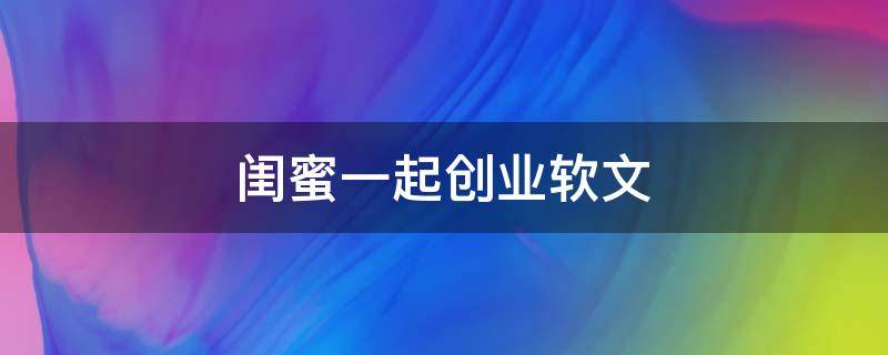 闺蜜一起创业软文（闺蜜创业说说）