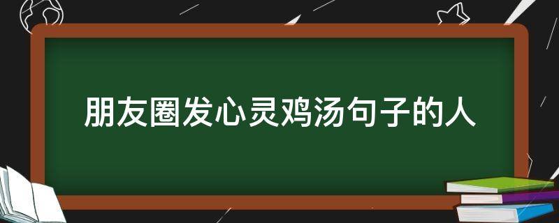 朋友圈发心灵鸡汤句子的人 适合发朋友圈的心灵鸡汤句子