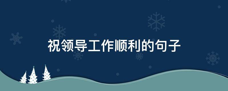 祝领导工作顺利的句子（祝领导工作顺利的句子诗句）