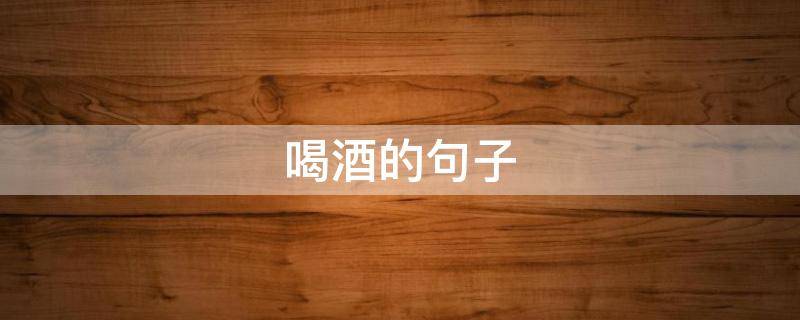 喝酒的句子（喝酒的句子发朋友圈）