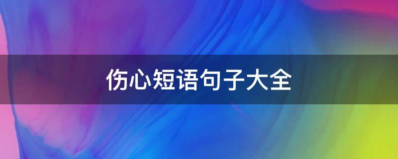 伤心短语句子大全（伤心的短句）