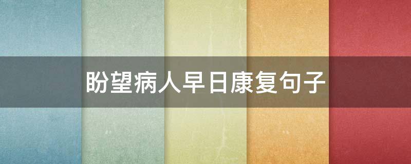 盼望病人早日康复句子（盼望病人早日康复句子四个成语）