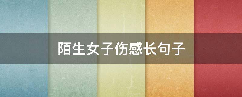 陌生女子伤感长句子 陌生人伤感句子