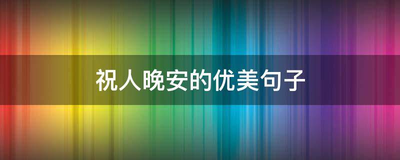 祝人晚安的优美句子（祝人晚安的句子有什么）