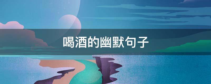 喝酒的幽默句子 喝酒的幽默句子喝酒的图片