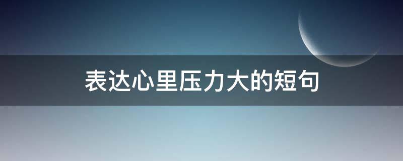 表达心里压力大的短句（心里压力大的句子怎么说）