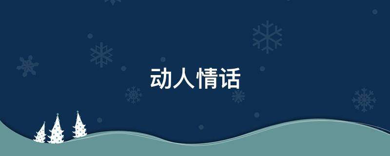 动人情话（动人情话最暖心一段话）