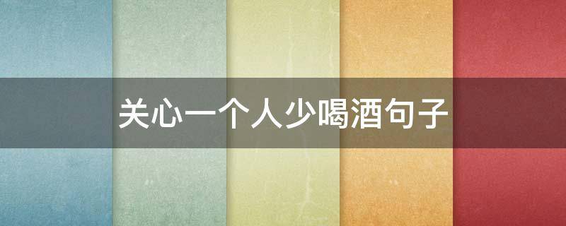 关心一个人少喝酒句子 怎样关心喝多酒的句子