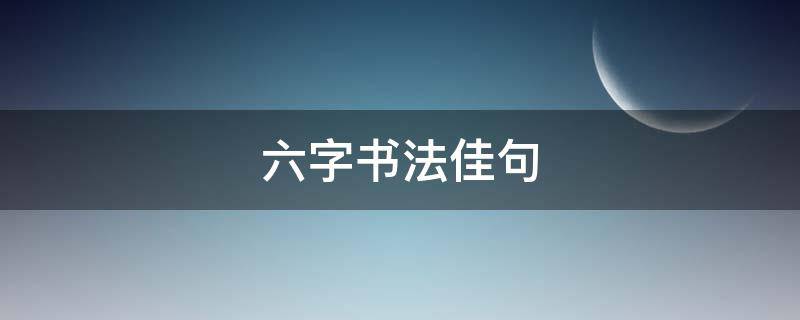 六字书法佳句（六字书法佳句图片）