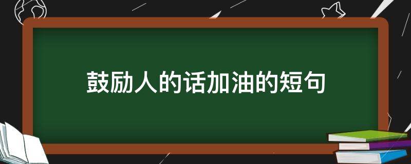 鼓励人的话加油的短句（鼓励人的话加油的短句押韵）