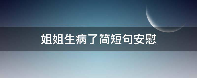 姐姐生病了简短句安慰（心疼姐姐生病的句子）