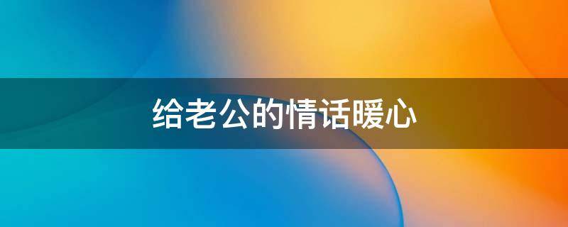 给老公的情话暖心（给老公的情话暖心搞笑）