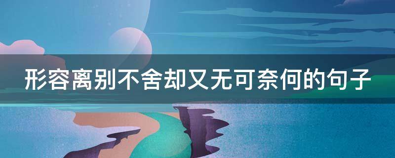 形容离别不舍却又无可奈何的句子 形容离别不舍却又无可奈何的句子名言