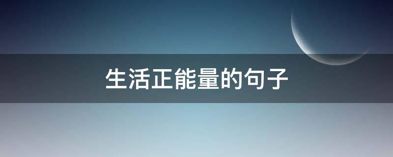 生活正能量的句子（生活正能量的句子朋友圈）
