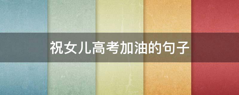祝女儿高考加油的句子 祝女儿高考加油的句子说说