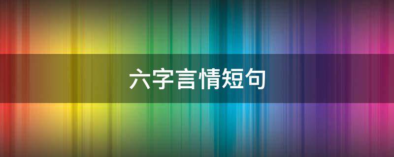 六字言情短句（六字短句情话大全）
