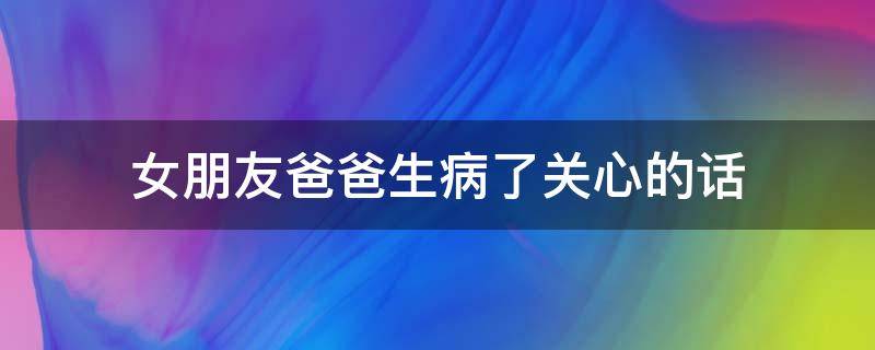 女朋友爸爸生病了关心的话 女朋友的爸爸生病怎么问候?
