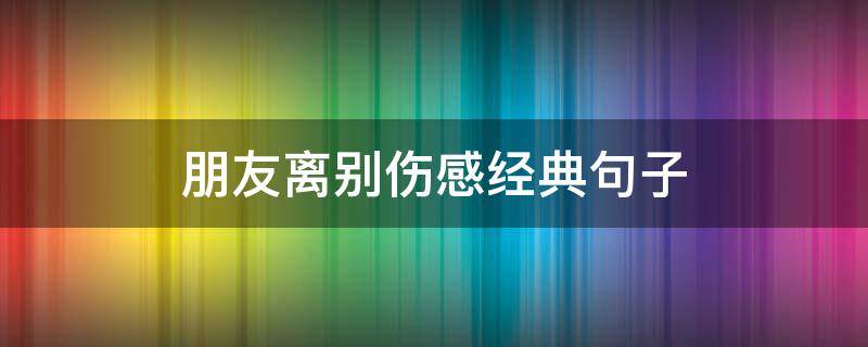 朋友离别伤感经典句子 关于朋友离别的句子唯美