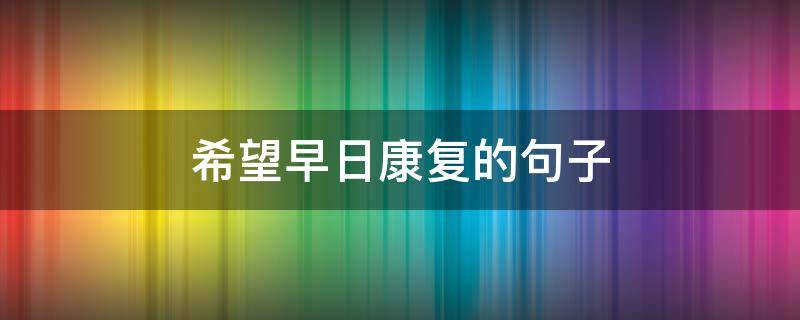 希望早日康复的句子（希望早日康复的句子怎么写）