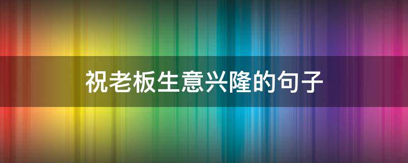 祝老板生意兴隆的句子（祝老板生意兴隆的句子简短）