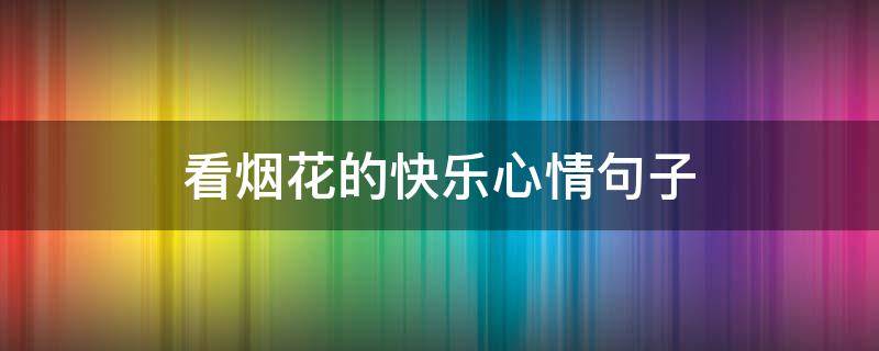 看烟花的快乐心情句子 看到烟花心情好的句子