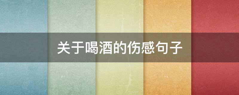 关于喝酒的伤感句子 很伤感想喝酒的句子
