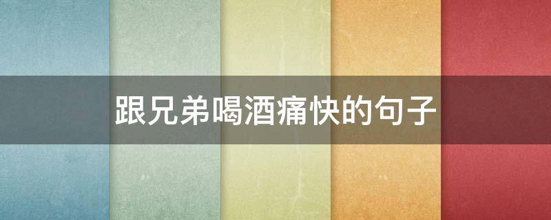 跟兄弟喝酒痛快的句子 与兄弟喝酒的句子