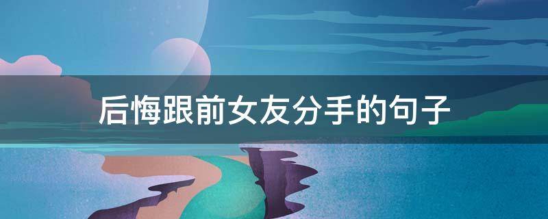 后悔跟前女友分手的句子（分手后让前女友后悔的话）