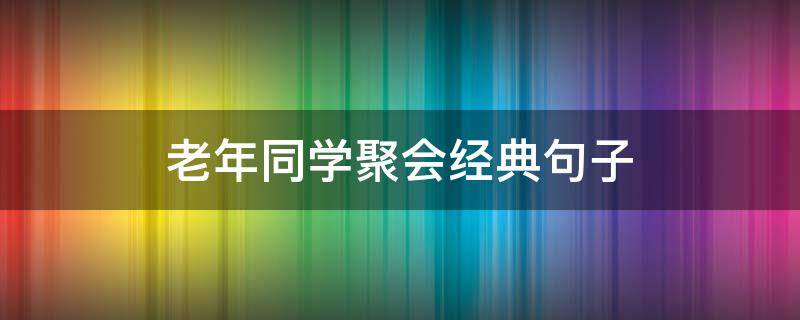 老年同学聚会经典句子 老年大学同学聚会经典句子