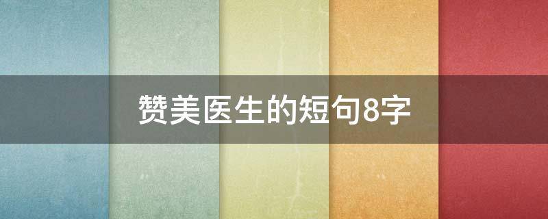 赞美医生的短句8字（赞美医生的短句8字不负韶华）