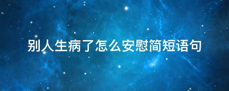 别人生病了怎么安慰简短语句（别人生病了简短句安慰日常）