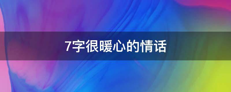 7字很暖心的情话（7字最甜最暖心的情话）