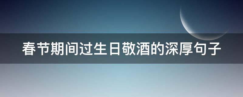 春节期间过生日敬酒的深厚句子 春节期间过生日敬酒的深厚句子怎么说