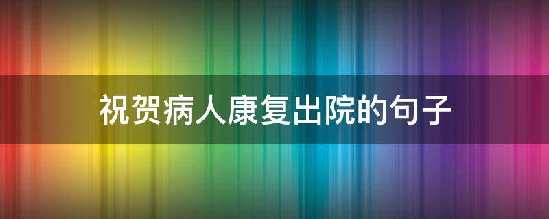 祝贺病人康复出院的句子（住院病人早日康复的祝福语）