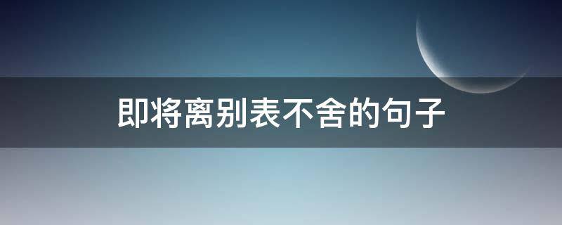 即将离别表不舍的句子 表达离别不舍的句子短句